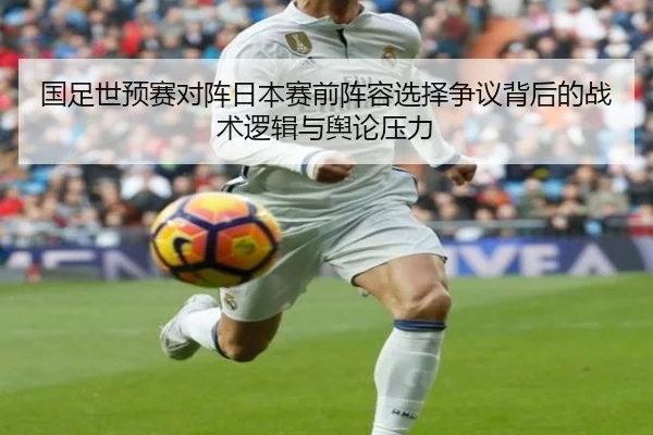 国足世预赛对阵日本赛前阵容选择争议背后的战术逻辑与舆论压力