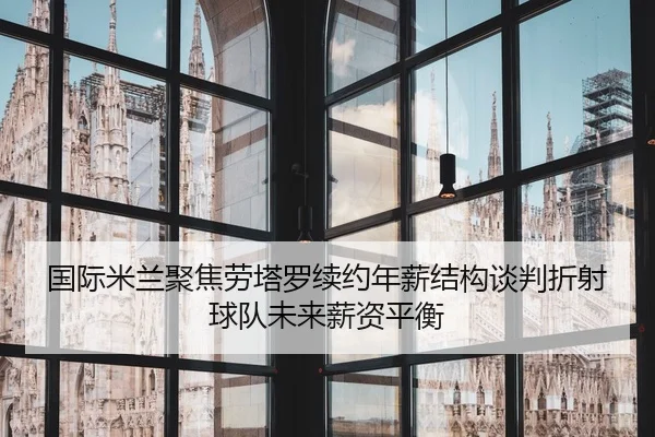 国际米兰聚焦劳塔罗续约年薪结构谈判折射球队未来薪资平衡