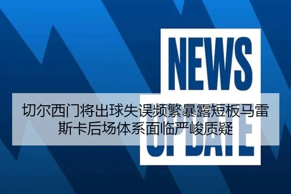 切尔西门将出球失误频繁暴露短板马雷斯卡后场体系面临严峻质疑